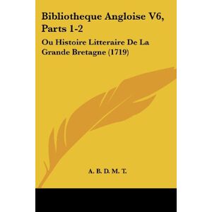 A. B. D. M. T. - Bibliotheque Angloise V6, Parts 1-2: Ou Histoire Litteraire De La Grande Bretagne (1719)