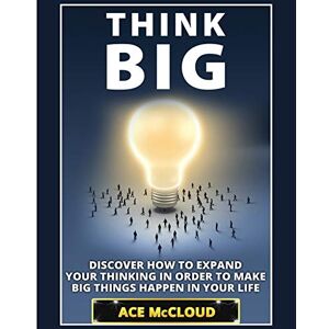 Ace Mccloud - Think Big: Discover How To Expand Your Thinking In Order To Make Big Things Happen In Your Life (accomplish Your Dreams & Goals By Thinking Big)