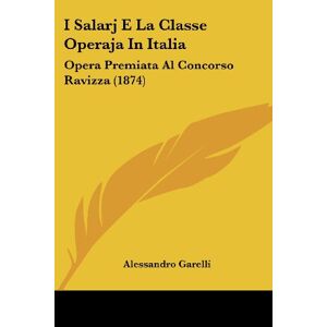 Alessandro Garelli - I Salarj E La Classe Operaja In Italia: Opera Premiata Al Concorso Ravizza (1874)