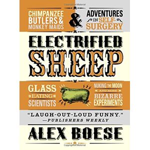 Alex Boese - Electrified Sheep: Glass-eating Scientists, Nuking The Moon, And More Bizarre Experiments
