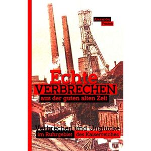 Alexander Pentek - Echte Verbrechen Aus Der Guten Alten Zeit: Verbrechen Und Unglücke Im Ruhrgebiet Des Kaiserreiches