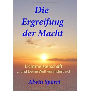 Alwin Spörri - Die Ergreifung Der Macht: Lichtmeisterschaft ... Und Deine Welt Verändert Sich