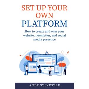 Andy Sylvester - Set Up Your Own Platform: How To Create And Own Your Website, Newsletter, And Social Media Presence
