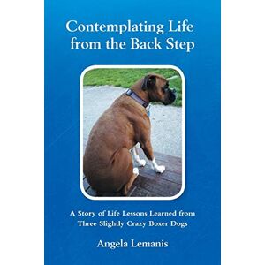 Angela Lemanis - Contemplating Life From The Back Step: A Story Of Life Lessons Learned From Three Slightly Crazy Boxer Dogs