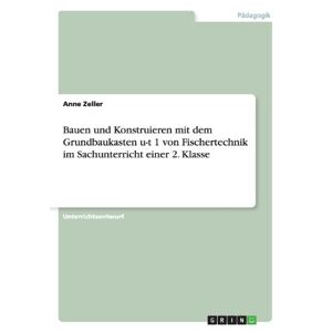 Anne Zeller - Bauen Und Konstruieren Mit Dem Grundbaukasten U-t 1 Von Fischertechnik Im Sachunterricht Einer 2. Klasse