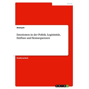 Anonym - Emotionen In Der Politik. Legitimität, Einfluss Und Konsequenzen