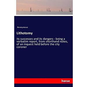 Anonymous - Lithotomy: Its Successes And Its Dangers - Being A Verbatim Report, From Shorthand Notes, Of An Inquest Held Before The City Coroner