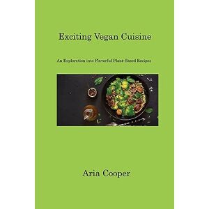 Aria Cooper - Exciting Vegan Cuisine: An Exploration Into Flavorful Plant-based Recipes