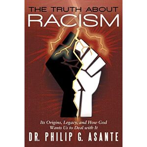 Asante, Dr. Philip G. - The Truth About Racism: Its Origins, Legacy, And How God Wants Us To Deal With It