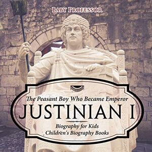 Baby Professor - Justinian I: The Peasant Boy Who Became Emperor - Biography For Kids Children's Biography Books