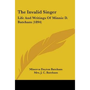Bateham, Minerva Dayton - The Invalid Singer: Life And Writings Of Minnie D. Bateham (1894)