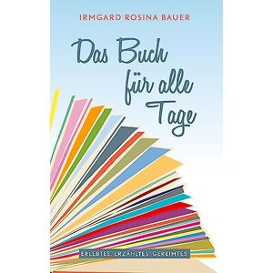 Bauer, Irmgard Rosina - Das Buch Für Alle Tage: Erlebtes. Erdachtes. Gereimtes.