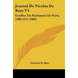 Baye, Nicholas De - Journal De Nicolas De Baye V1: Greffier Du Parlement De Paris, 1400-1417 (1885)