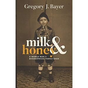Bayer, Gregory J. - Milk And Honey: A World War Ii Biographical Family Saga