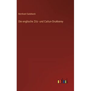 Bernhard Sadebeck - Die Englische Zitz- Und Cattun-drukkerey