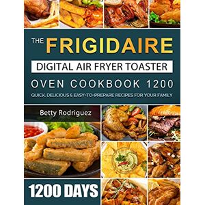 Betty Rodriguez - The Frigidaire Digital Air Fryer Toaster Oven Cookbook 1200: 1200 Days Quick, Delicious & Easy-to-prepare Recipes For Your Family