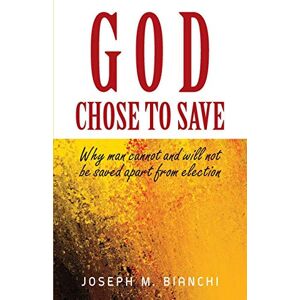 Bianchi, Joseph M - God Chose To Save: Why Man Cannot And Will Not Be Saved Apart From Election