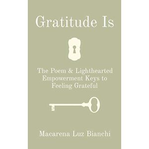 Bianchi, Macarena Luz - Gratitude Is: The Poem & Lighthearted Empowerment Keys To Feeling Grateful (gratitude Is Poem)