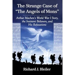 Bleiler, Richard J. - The Strange Case Of The Angels Of Mons: Arthur Machen's World War I Story, The Insistent Believers, And His Refutations