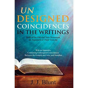 Blunt, J. J. - Undesigned Coincidences In The Writings Both Of The Old And New Testament, An Argument Of Their Veracity: With An Appendix, Containing Undesigned ... Between The Gospels And Acts, And Josephus