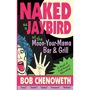 Bob Chenoweth - Naked As A Jaybird At The Moon-your-mama Bar & Grill: A Novel Of Full-frontal Absurdity