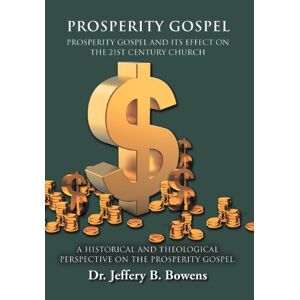 Bowens, Jeffery B - Prosperity Gospel - And It's Effect On The 21st Century Church - A Historical And Theological Perspective On The Prosperity Gospel: Prosperity Gospel And Its Effect On The 21st Century Church