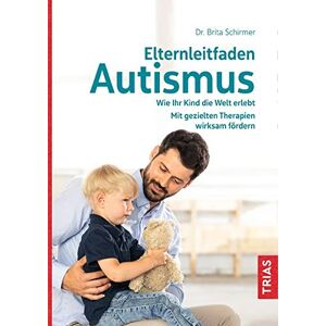 Brita Schirmer - Elternleitfaden Autismus: Wie Ihr Kind Die Welt Erlebt. Mit Gezielten Therapien Wirksam Fördern. Schwierige Alltagssituationen Meistern.