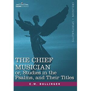 Bullinger, E. W. - The Chief Musician Or, Studies In The Psalms, And Their Titles