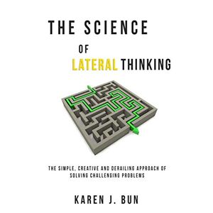 Bun, Karen J. - The Science Of Lateral Thinking: The Simple, Creative And Derailing Approach Of Solving Challenging Problems