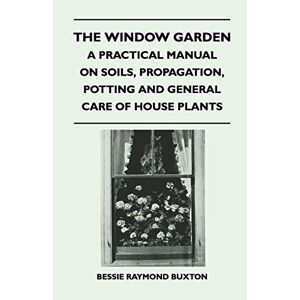 Buxton, Bessie Raymond - The Window Garden - A Practical Manual On Soils, Propagation, Potting And General Care Of House Plants