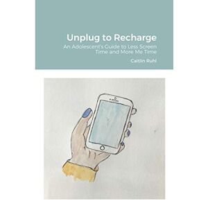 Caitlin Ruhl - Unplug To Recharge: An Adolescent's Guide To Less Screen Time And More Me Time