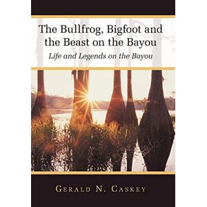 Caskey, Gerald N. - The Bullfrog, Bigfoot And The Beast On The Bayou: Life And Legends On The Bayou