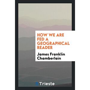 Chamberlain, James Franklin - How We Are Fed A Geographical Reader