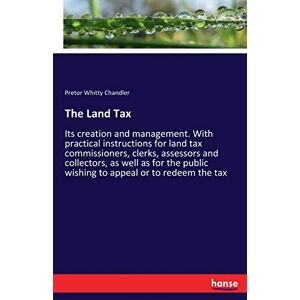 Chandler, Pretor Whitty Chandler - The Land Tax: Its Creation And Management. With Practical Instructions For Land Tax Commissioners, Clerks, Assessors And Collectors, As Well As For The Public Wishing To Appeal Or To Redeem The Tax