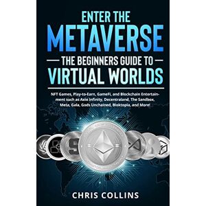 Chris Collins - Enter The Metaverse - The Beginners Guide To Virtual Worlds: Nft Games, Play-to-earn, Gamefi, And Blockchain Entertainment Such As Axie Infinity, ... Gala, Gods Unchained, Bloktopia, And More!