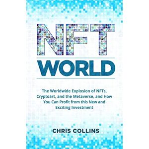 Chris Collins - Nft World: The Worldwide Explosion Of Nfts, Cryptoart, And The Metaverse, And How You Can Profit From This New And Exciting Investment