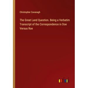 Christopher Cavanagh - The Great Land Question. Being A Verbatim Transcript Of The Correspondence In Doe Versus Roe