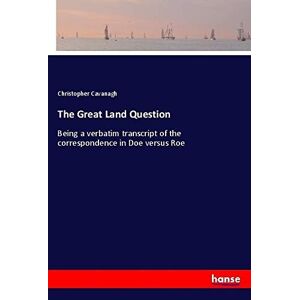 Christopher Cavanagh - The Great Land Question: Being A Verbatim Transcript Of The Correspondence In Doe Versus Roe