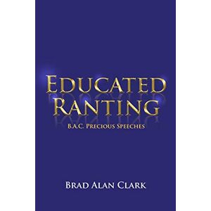 Clark, Brad Alan - Educated Ranting: B.a.c. Precious Speeches