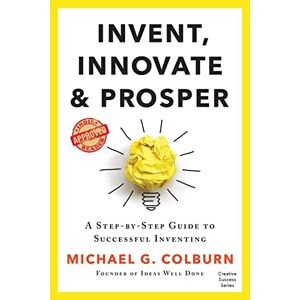 Colburn, Michael G - Invent, Innovate, And Prosper: A Step-by-step Guide To Successful Inventing (creative Success Series)