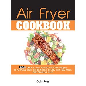 Colin Ross - Air Fryer Cookbook: 250+ Quick & Easy, Flavorful Low-carb Recipes To Air Frying, Bake, Grill And Roast For Easy And Tasty Meals. (with Nutritional Facts). (june 2021 Edition)