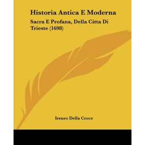 Croce, Ireneo Della - Historia Antica E Moderna: Sacra E Profana, Della Citta Di Trieste (1698)
