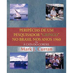Curran, Mark J. - Peripécias De Um Pesquisador Gringo No Brasil Nos Anos 1960: Ou À Cata Do Cordel: Ou Cata Do Cordel