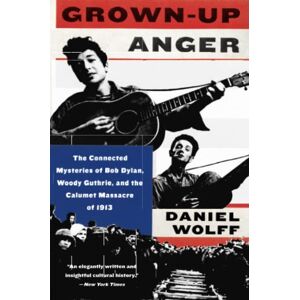 Daniel Wolff - Grown-up Anger: The Connected Mysteries Of Bob Dylan, Woody Guthrie, And The Calumet Massacre Of 1913