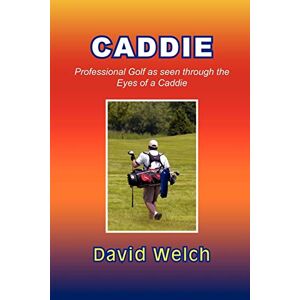 David Welch - Caddie: Professional Golf As Seen Through The Eyes Of A Caddie