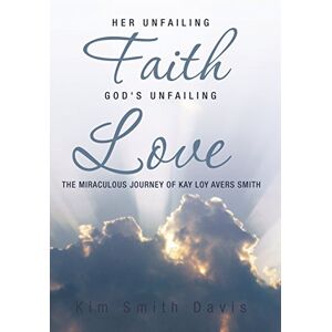 Davis, Kim Smith - Her Unfailing Faith...god's Unfailing Love: The Miraculous Journey Of Kay Loy Avers Smith