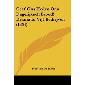 De Sande, Felix Van - Geef Ons Heden Ons Dagelijksch Brood! Drama In Vijf Bedrijven (1864)