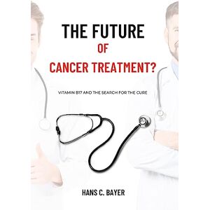 Die Zukunft Der Krebsbehandlung?: Vitamin B17 Und Die Suche Nach Dem Heilmittel