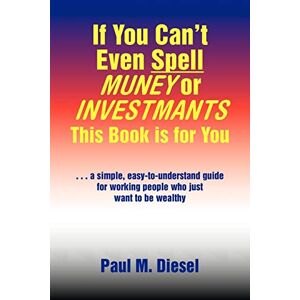 Diesel, Paul M - If You Can't Even Spell Muney Or Investmants This Book Is For You: ... A Simple, Easy-to-understand Guide For Working People Who Just Want To Be Wealthy