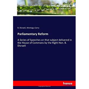 Disraeli, B. Disraeli - Parliamentary Reform: A Series Of Speeches On That Subject Delivered In The House Of Commons By The Right Hon. B. Disraeli